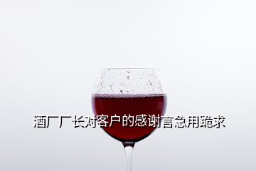 酒厂厂长对客户的感谢言急用跪求