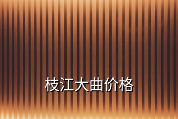 枝江大曲价格