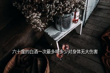 六十度的白酒一次最多喝多少对身体无大伤害