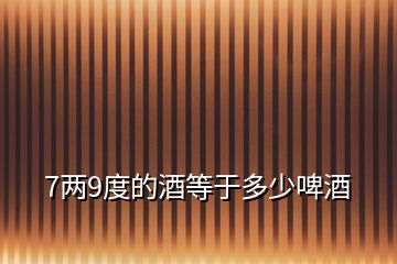 7两9度的酒等于多少啤酒