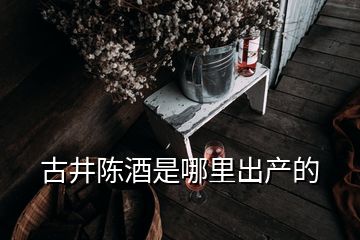 古井陈酒是哪里出产的