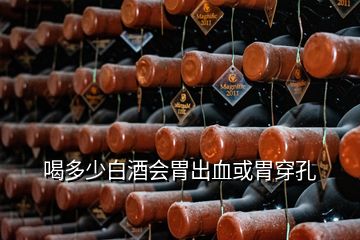 喝多少白酒会胃出血或胃穿孔