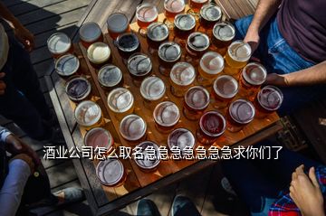 酒业公司怎么取名急急急急急急急求你们了