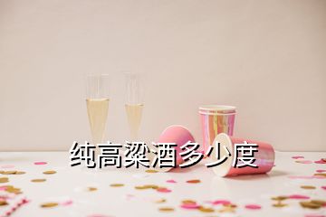 纯高粱酒多少度