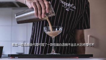 我是一白酒县级代理代理了一款低端白酒销不出去大区经理也不