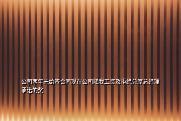 公司两年未给签合同现在公司降我工资及拒绝兑原总经理承诺的奖