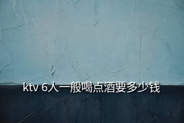 ktv 6人一般喝点酒要多少钱