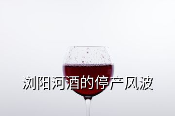 浏阳河酒的停产风波