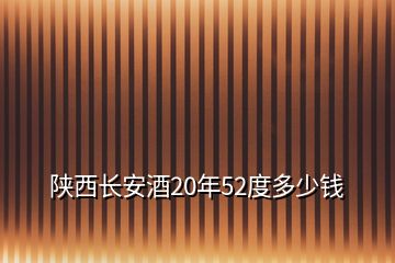 陕西长安酒20年52度多少钱