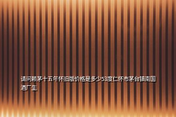 请问赖茅十五年怀旧版价格是多少53度仁怀市茅台镇南国酒厂生