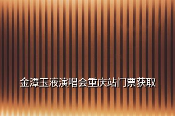 金潭玉液演唱会重庆站门票获取