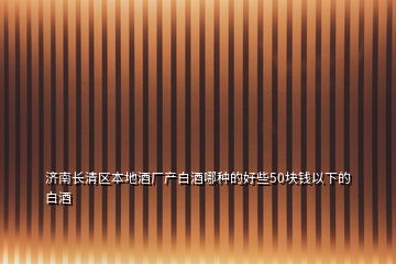 济南长清区本地酒厂产白酒哪种的好些50块钱以下的白酒