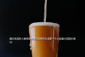 婚庆用酒有人推荐我用湖北劲牌的白酒那个什么金典大团圆价格99