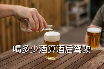 喝多少酒算酒后驾驶