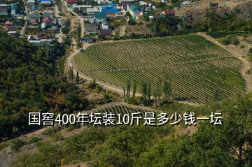 国窖400年坛装10斤是多少钱一坛