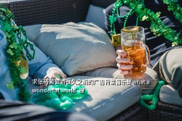 求张裕葡萄酒很久之前的广告背景音乐是what a wonderful world  搜