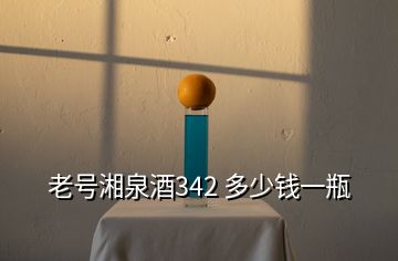 老号湘泉酒342 多少钱一瓶