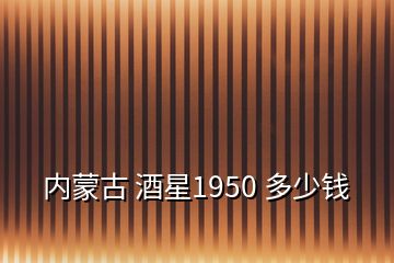 内蒙古 酒星1950 多少钱