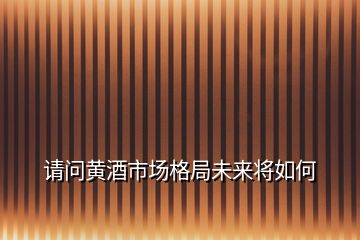 请问黄酒市场格局未来将如何