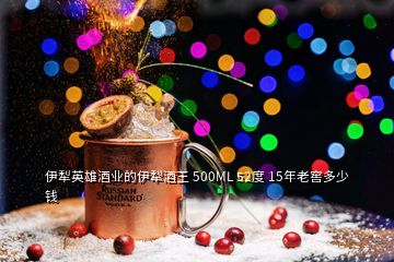 伊犁英雄酒业的伊犁酒王 500ML 52度 15年老窖多少钱