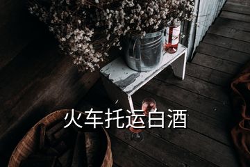 火车托运白酒