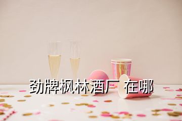 劲牌枫林酒厂 在哪