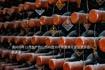 请问09年12月生产的山西48度30年陈酿青花瓷汾酒多钱一瓶谢谢