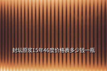 封坛原浆15年46度价格表多少钱一瓶