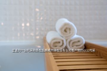 王话为一公司采购员但后期被开除但没有告知客户他仍以公司采