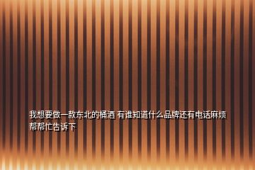 我想要做一款东北的桶酒 有谁知道什么品牌还有电话麻烦帮帮忙告诉下