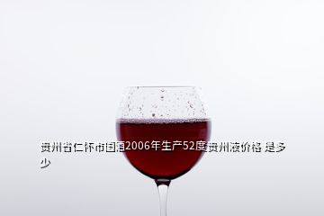 贵州省仁怀市国酒2006年生产52度贵州液价格 是多少