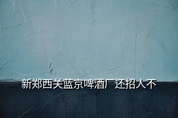 新郑西关蓝京啤酒厂还招人不