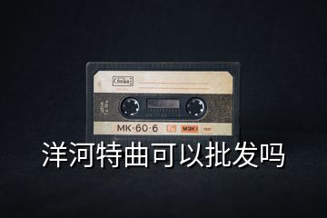 洋河特曲可以批发吗