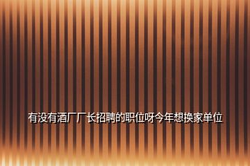 有没有酒厂厂长招聘的职位呀今年想换家单位