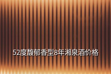 52度馥郁香型8年湘泉酒价格