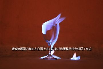 微博惊爆国内某知名白酒上市公司老总和董秘传桃色绯闻了有这