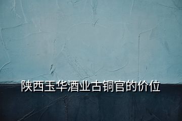 陕西玉华酒业古铜官的价位