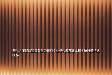 四川古蔺郎酒销售有限公司招个业务代表都要本科学历难道待遇很好