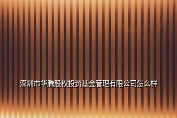 深圳市华腾股权投资基金管理有限公司怎么样