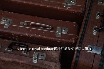 louis temple royal borduax这种红酒多少钱可以批发