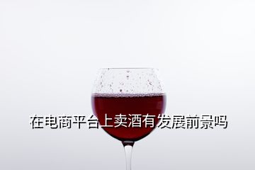 在电商平台上卖酒有发展前景吗