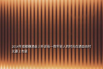 2014年成都糖酒会上听说有一款年轻人的时尚白酒自由时光要上市是