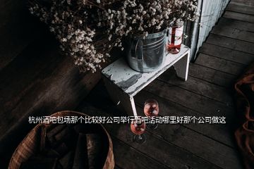 杭州酒吧包场那个比较好公司举行酒吧活动哪里好那个公司做这