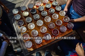 贵州省仁怀市茅台镇古法酿酒厂的礼盒盒子上写的大展宏图这是什么系