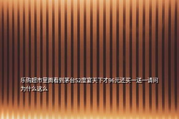 乐购超市里面看到茅台52度宴天下才96元还买一送一请问为什么这么