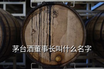 茅台酒董事长叫什么名字