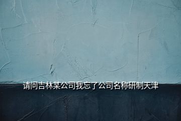 请问吉林某公司我忘了公司名称研制天津