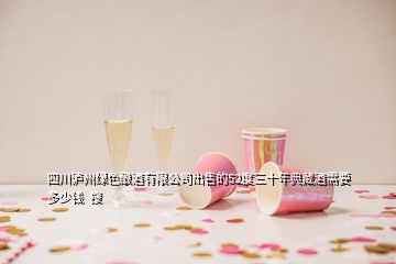 四川泸州绿色酿酒有限公司出售的52度三十年典藏酒需要多少钱  搜