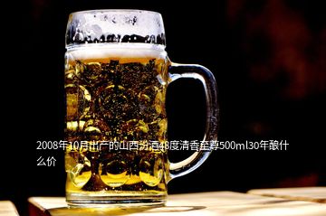 2008年10月出产的山西汾酒48度清香至尊500ml30年酿什么价