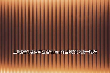 三峡牌52度纯苞谷酒500ml在当地多少钱一瓶呀